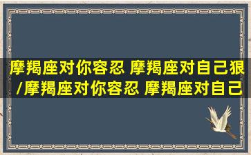 摩羯座对你容忍 摩羯座对自己狠/摩羯座对你容忍 摩羯座对自己狠-我的网站